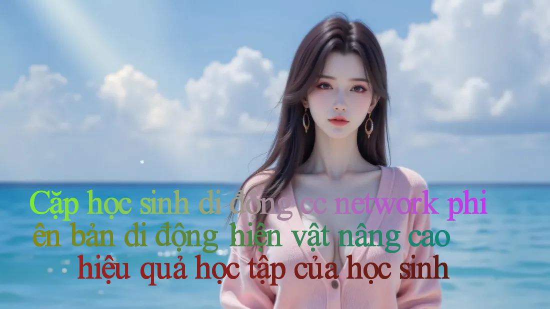 Cặp học sinh di động cc network phiên bản di động： hiện vật nâng cao hiệu quả học tập của học sinh