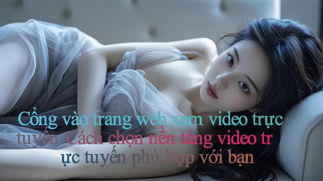 Cổng vào trang web xem video trực tuyến： Cách chọn nền tảng video trực tuyến phù hợp với bạn