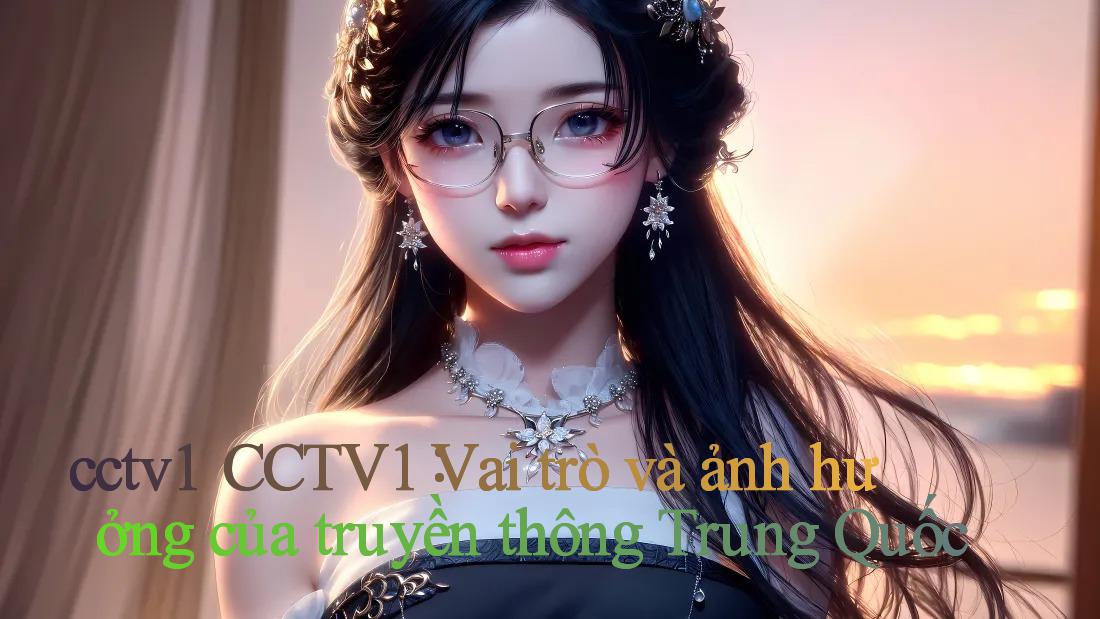 cctv1 ｜ CCTV1： Vai trò và ảnh hưởng của truyền thông Trung Quốc